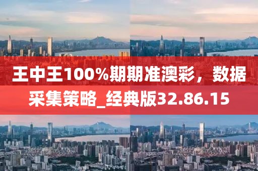 王中王100%期期準(zhǔn)澳彩，數(shù)據(jù)采集策略_經(jīng)典版32.86.15