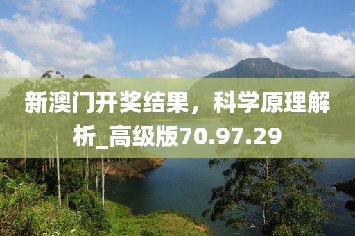 新澳門開獎結果，科學原理解析_高級版70.97.29