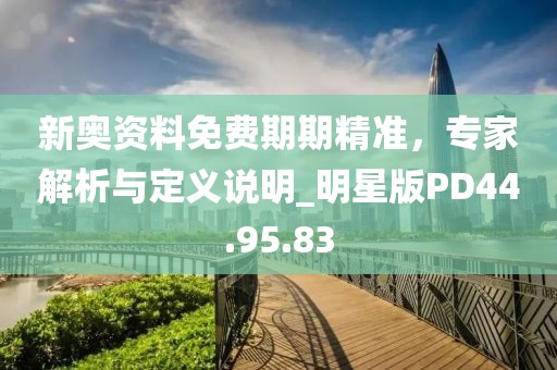 新奧資料免費(fèi)期期精準(zhǔn)，專家解析與定義說明_明星版PD44.95.83