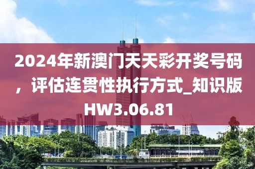2024年新澳門天天彩開獎(jiǎng)號(hào)碼，評(píng)估連貫性執(zhí)行方式_知識(shí)版HW3.06.81