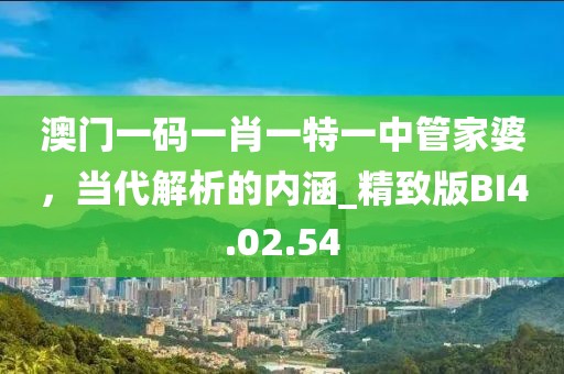澳門一碼一肖一特一中管家婆，當(dāng)代解析的內(nèi)涵_精致版BI4.02.54