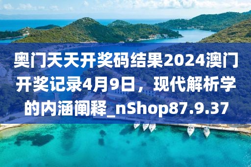 奧門天天開獎碼結果2024澳門開獎記錄4月9日，現(xiàn)代解析學的內(nèi)涵闡釋_nShop87.9.37