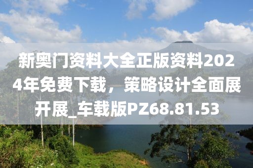新奧門資料大全正版資料2024年免費下載，策略設計全面展開展_車載版PZ68.81.53