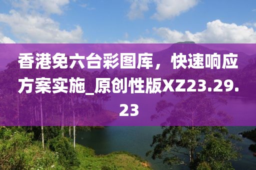香港免六臺彩圖庫，快速響應(yīng)方案實施_原創(chuàng)性版XZ23.29.23