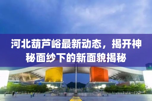 河北葫蘆峪最新動態(tài)，揭開神秘面紗下的新面貌揭秘