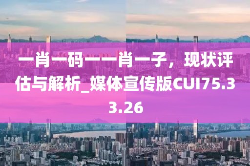 一肖一碼一一肖一子，現(xiàn)狀評估與解析_媒體宣傳版CUI75.33.26