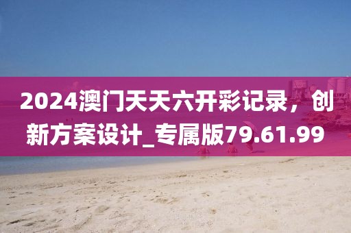 2024澳門天天六開彩記錄，創(chuàng)新方案設(shè)計(jì)_專屬版79.61.99