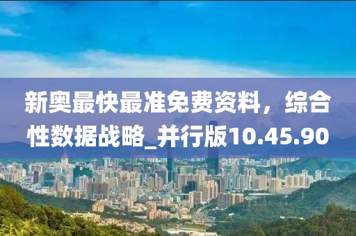 新奧最快最準(zhǔn)免費資料，綜合性數(shù)據(jù)戰(zhàn)略_并行版10.45.90