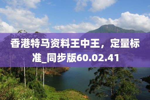 香港特馬資料王中王，定量標(biāo)準(zhǔn)_同步版60.02.41