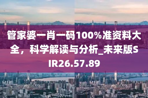 管家婆一肖一碼100%準(zhǔn)資料大全，科學(xué)解讀與分析_未來版SIR26.57.89