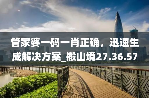 管家婆一碼一肖正確，迅速生成解決方案_搬山境27.36.57