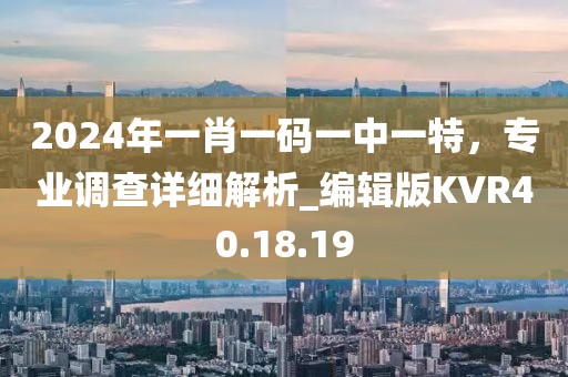 2024年一肖一碼一中一特，專業(yè)調(diào)查詳細解析_編輯版KVR40.18.19