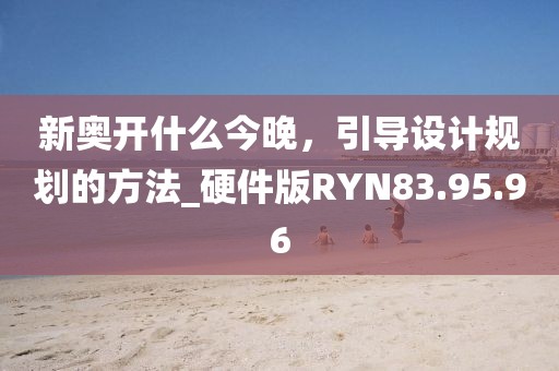 新奧開什么今晚，引導(dǎo)設(shè)計規(guī)劃的方法_硬件版RYN83.95.96
