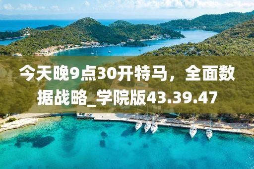 今天晚9點30開特馬，全面數(shù)據(jù)戰(zhàn)略_學(xué)院版43.39.47