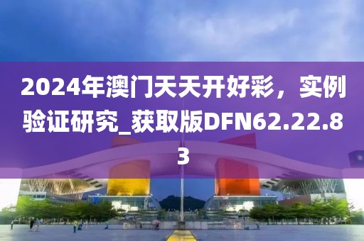 2024年澳門天天開好彩，實例驗證研究_獲取版DFN62.22.83