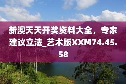 新澳天天開獎資料大全，專家建議立法_藝術(shù)版XXM74.45.58