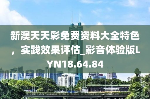 新澳天天彩免費(fèi)資料大全特色，實(shí)踐效果評(píng)估_影音體驗(yàn)版LYN18.64.84