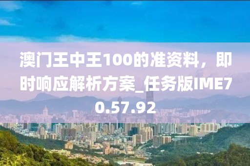 澳門王中王100的準(zhǔn)資料，即時響應(yīng)解析方案_任務(wù)版IME70.57.92