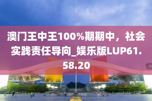 澳門王中王100%期期中，社會(huì)實(shí)踐責(zé)任導(dǎo)向_娛樂版LUP61.58.20