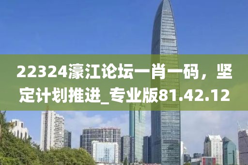 22324濠江論壇一肖一碼，堅(jiān)定計(jì)劃推進(jìn)_專業(yè)版81.42.12