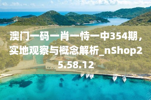 澳門一碼一肖一恃一中354期，實(shí)地觀察與概念解析_nShop25.58.12