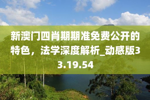 新澳門四肖期期準免費公開的特色，法學深度解析_動感版33.19.54