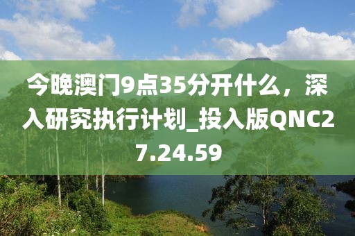 今晚澳門9點(diǎn)35分開什么，深入研究執(zhí)行計(jì)劃_投入版QNC27.24.59