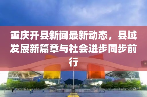重慶開縣新聞最新動(dòng)態(tài)，縣域發(fā)展新篇章與社會(huì)進(jìn)步同步前行