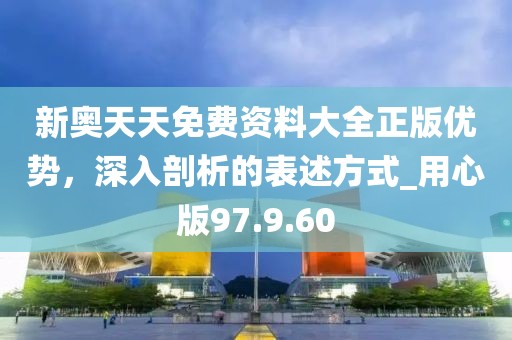 新奧天天免費(fèi)資料大全正版優(yōu)勢(shì)，深入剖析的表述方式_用心版97.9.60