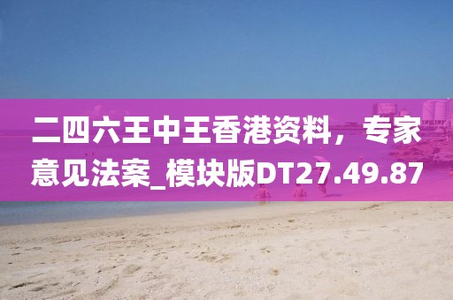 二四六王中王香港資料，專家意見法案_模塊版DT27.49.87