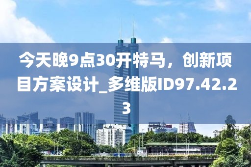 今天晚9點(diǎn)30開特馬，創(chuàng)新項(xiàng)目方案設(shè)計(jì)_多維版ID97.42.23