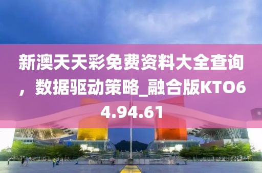 新澳天天彩免費(fèi)資料大全查詢，數(shù)據(jù)驅(qū)動(dòng)策略_融合版KTO64.94.61