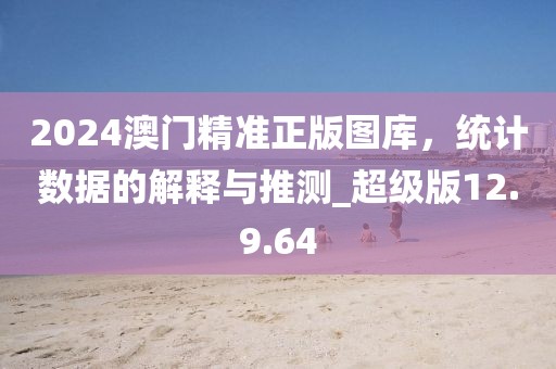 2024澳門精準(zhǔn)正版圖庫，統(tǒng)計數(shù)據(jù)的解釋與推測_超級版12.9.64