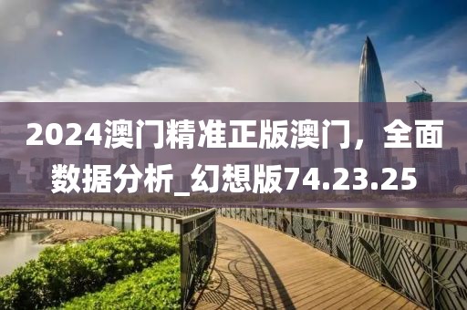 2024澳門(mén)精準(zhǔn)正版澳門(mén)，全面數(shù)據(jù)分析_幻想版74.23.25