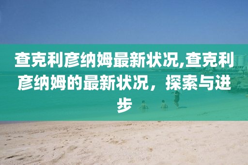 查克利彥納姆最新?tīng)顩r,查克利彥納姆的最新?tīng)顩r，探索與進(jìn)步
