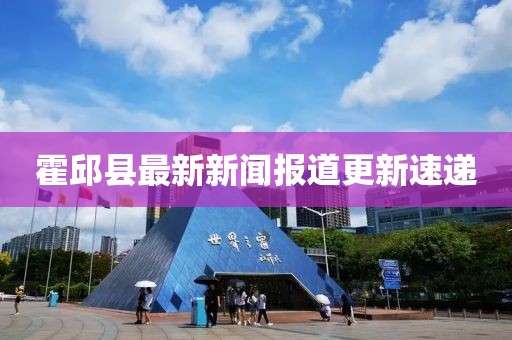 霍邱縣最新新聞報(bào)道更新速遞