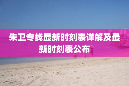 朱衛(wèi)專線最新時(shí)刻表詳解及最新時(shí)刻表公布