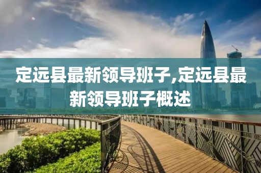 定遠(yuǎn)縣最新領(lǐng)導(dǎo)班子,定遠(yuǎn)縣最新領(lǐng)導(dǎo)班子概述