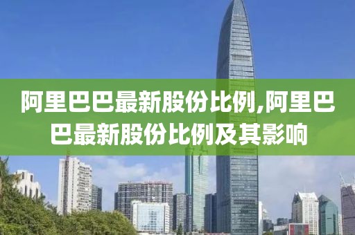 阿里巴巴最新股份比例,阿里巴巴最新股份比例及其影響