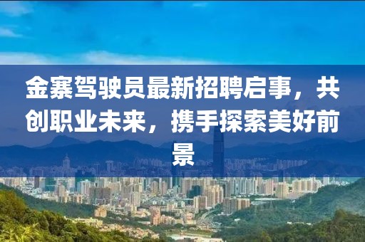 金寨駕駛員最新招聘啟事，共創(chuàng)職業(yè)未來，攜手探索美好前景