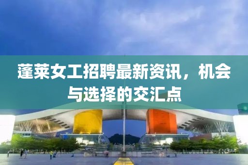 蓬萊女工招聘最新資訊，機會與選擇的交匯點