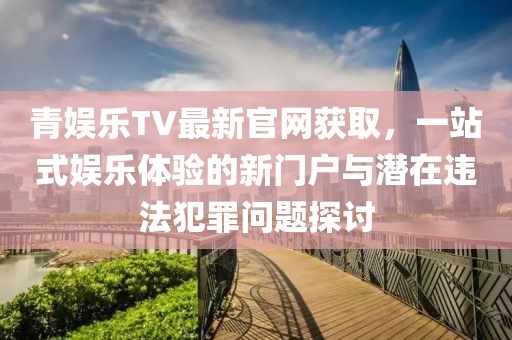 青娛樂TV最新官網(wǎng)獲取，一站式娛樂體驗(yàn)的新門戶與潛在違法犯罪問題探討