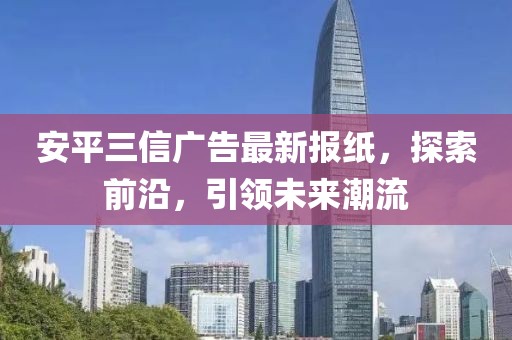 安平三信廣告最新報(bào)紙，探索前沿，引領(lǐng)未來(lái)潮流