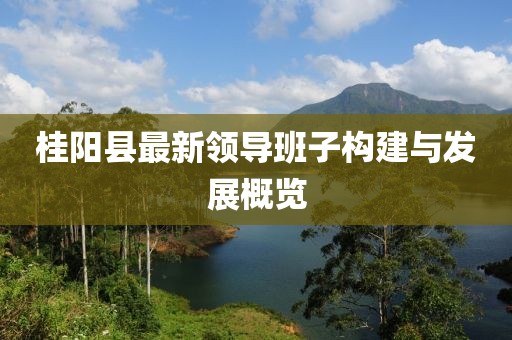 桂陽(yáng)縣最新領(lǐng)導(dǎo)班子構(gòu)建與發(fā)展概覽