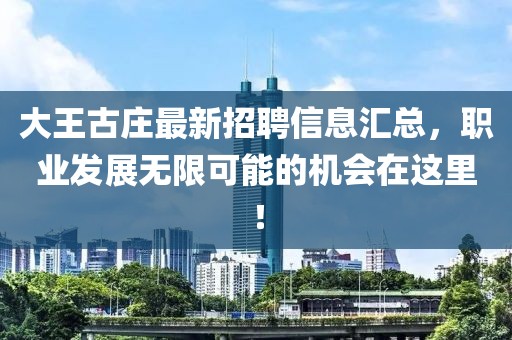 大王古莊最新招聘信息匯總，職業(yè)發(fā)展無(wú)限可能的機(jī)會(huì)在這里！