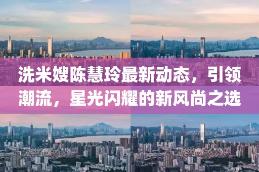 洗米嫂陳慧玲最新動態(tài)，引領(lǐng)潮流，星光閃耀的新風尚之選