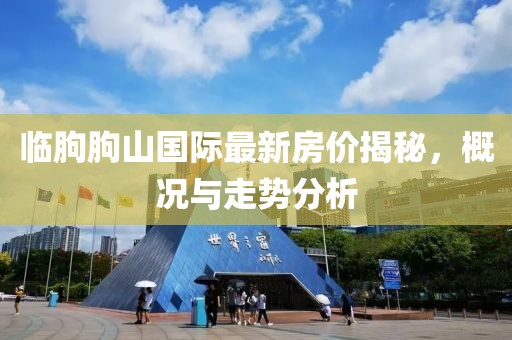 臨朐朐山國際最新房價揭秘，概況與走勢分析
