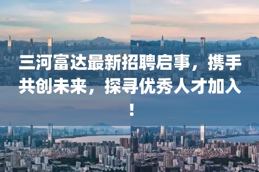 三河富達(dá)最新招聘啟事，攜手共創(chuàng)未來，探尋優(yōu)秀人才加入！