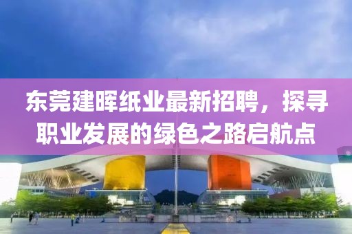 東莞建暉紙業(yè)最新招聘，探尋職業(yè)發(fā)展的綠色之路啟航點