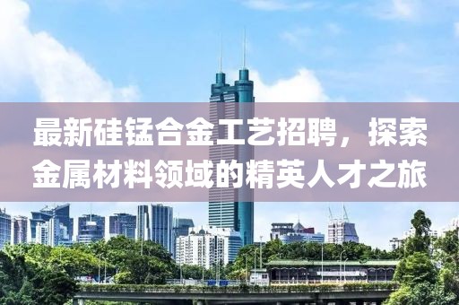 最新硅錳合金工藝招聘，探索金屬材料領(lǐng)域的精英人才之旅